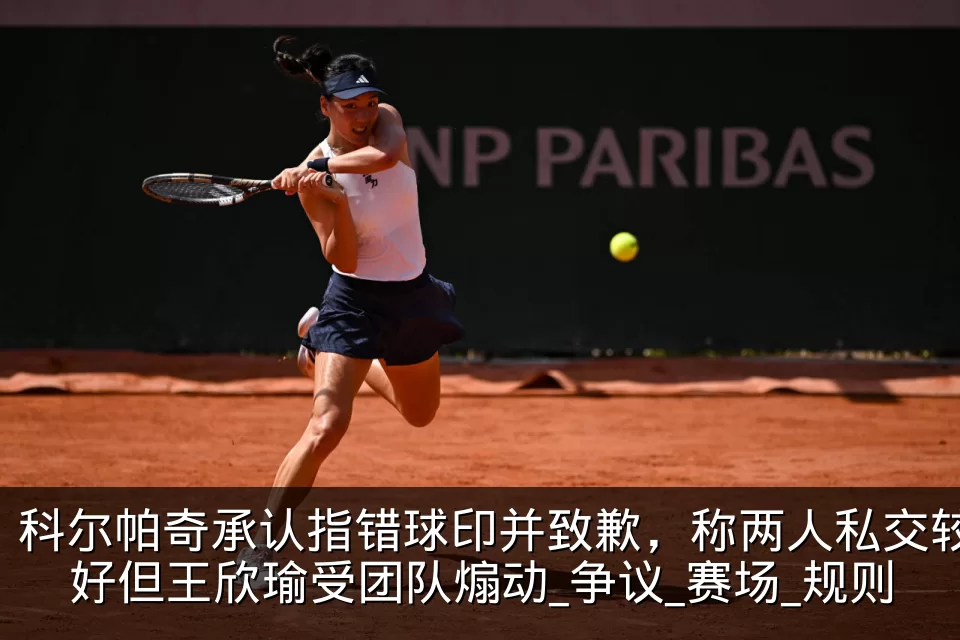 科尔帕奇承认指错球印并致歉,称两人私交较好但王欣瑜受团队煽动_争议_赛场_规则